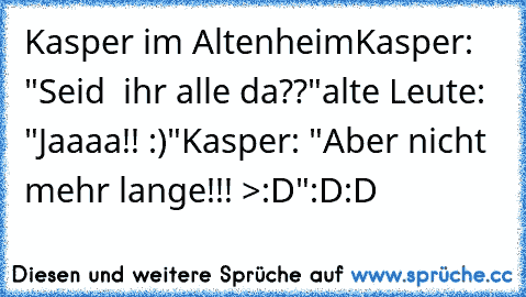 Kasper im Altenheim
Kasper: "Seid  ihr alle da??"
alte Leute: "Jaaaa!! :)"
Kasper: "Aber nicht mehr lange!!! >:D"
:D:D