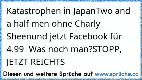 Katastrophen in Japan
Two and a half men ohne Charly Sheen
und jetzt Facebook für 4.99 € 
Was noch man?
STOPP, JETZT REICHTS