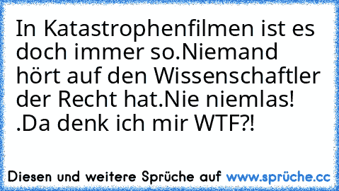 In Katastrophenfilmen ist es doch immer so.Niemand hört auf den Wissenschaftler der Recht hat.Nie niemlas! .Da denk ich mir WTF?!