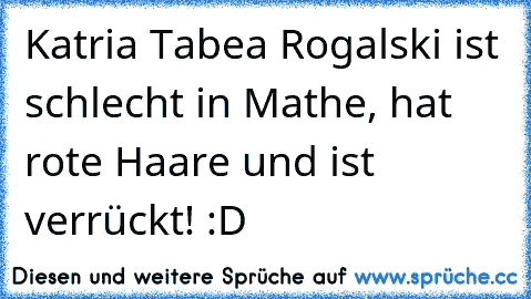 Katria Tabea Rogalski ist schlecht in Mathe, hat rote Haare und ist verrückt! :D