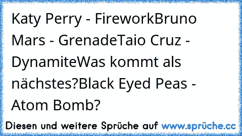 Katy Perry - Firework
Bruno Mars - Grenade
Taio Cruz - Dynamite
Was kommt als nächstes?
Black Eyed Peas - Atom Bomb?