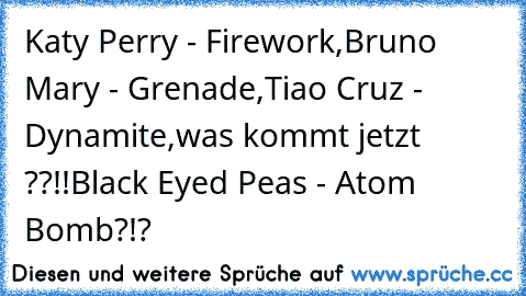 Katy Perry - Firework,
Bruno Mary - Grenade,
Tiao Cruz - Dynamite,
was kommt jetzt ??!!
Black Eyed Peas - Atom Bomb?!?