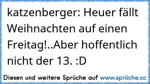 katzenberger: Heuer fällt Weihnachten auf einen Freitag!..Aber hoffentlich nicht der 13. :D