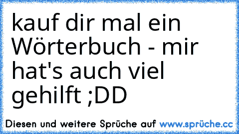 kauf dir mal ein Wörterbuch - mir hat's auch viel gehilft ;DD