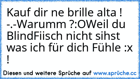 Kauf dir ne brille alta ! -.-
Warumm ?:O
Weil du BlindFiisch nicht sihst was ich für dich Fühle :x ! ♥