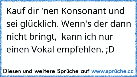 Kauf dir 'nen Konsonant und sei glücklich. Wenn's der dann nicht bringt,  kann ich nur einen Vokal empfehlen. ;D