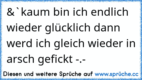 &`kaum bin ich endlich wieder glücklich dann werd ich gleich wieder in arsch gefickt -.-