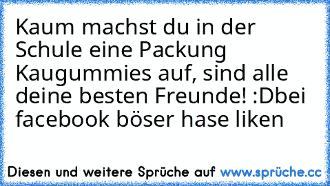 Kaum machst du in der Schule eine Packung Kaugummies auf, sind alle deine besten Freunde! :D
bei facebook böser hase liken