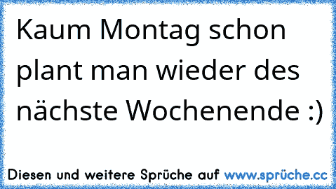 Kaum Montag schon plant man wieder des nächste Wochenende :)