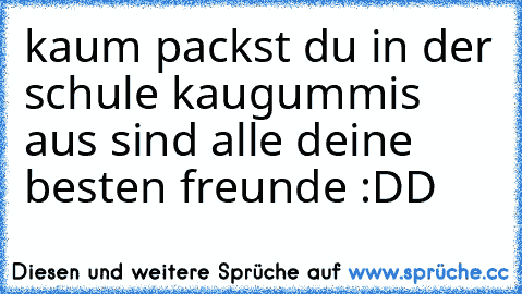 kaum packst du in der schule kaugummis aus sind alle deine besten freunde :DD