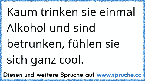 Kaum trinken sie einmal Alkohol und sind betrunken, fühlen sie sich ganz cool.