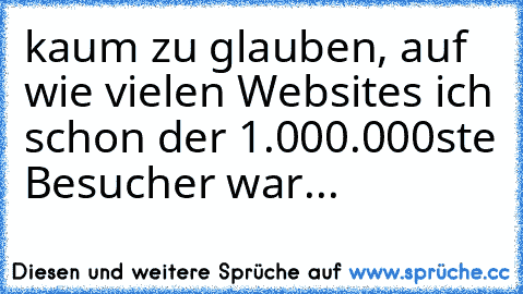 kaum zu glauben, auf wie vielen Websites ich schon der 1.000.000ste Besucher war...