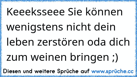 Keeeksseee ♥♥♥Sie können wenigstens nicht dein leben zerstören oda dich zum weinen bringen ;)