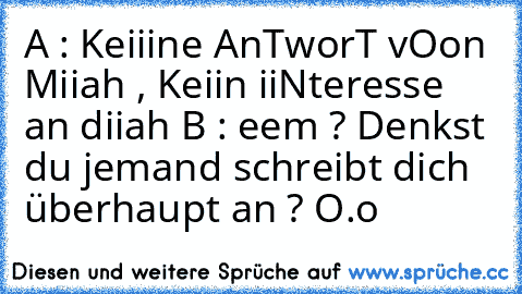 A : Keiiine AnTworT vOon Miiah , Keiin iiNteresse an diiah 
B : eem ? Denkst du jemand schreibt dich überhaupt an ? O.o