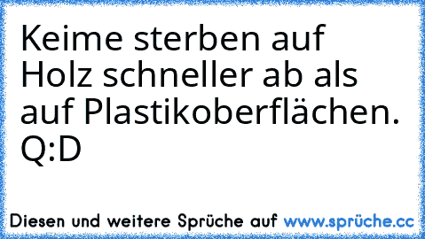 Keime sterben auf Holz schneller ab als auf Plastikoberflächen. 
Q:D