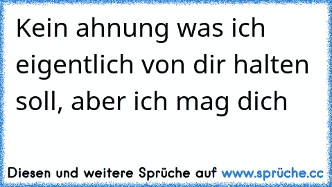 Kein ahnung was ich eigentlich von dir halten soll, aber ich mag dich ♥