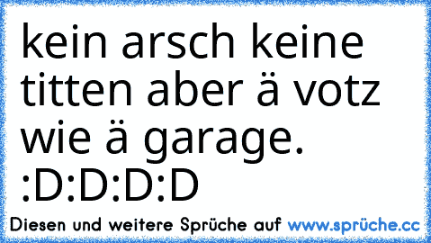 kein arsch keine titten aber ä votz wie ä garage. :D:D:D:D