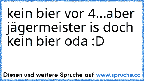 kein bier vor 4...aber jägermeister is doch kein bier oda :D