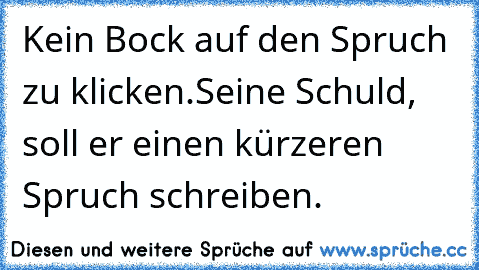 Kein Bock auf den Spruch zu klicken.
Seine Schuld, soll er einen kürzeren Spruch schreiben.