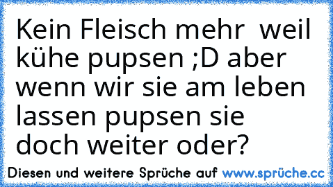 Kein Fleisch mehr  weil kühe pupsen ;D aber wenn wir sie am leben lassen pupsen sie doch weiter oder?