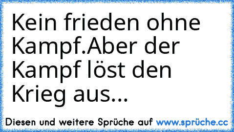 Kein frieden ohne Kampf.
Aber der Kampf löst den Krieg aus...