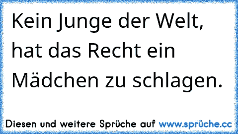 Kein Junge der Welt, hat das Recht ein Mädchen zu schlagen.