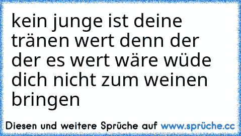 kein junge ist deine tränen wert denn der der es wert wäre wüde dich nicht zum weinen bringen