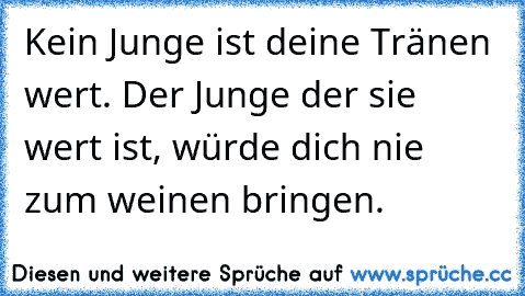 Kein Junge ist deine Tränen wert. Der Junge der sie wert ist, würde dich nie zum weinen bringen. ♥