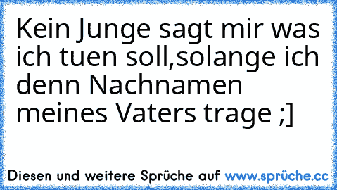 Kein Junge sagt mir was ich tuen soll,
solange ich denn Nachnamen meines Vaters trage ;]