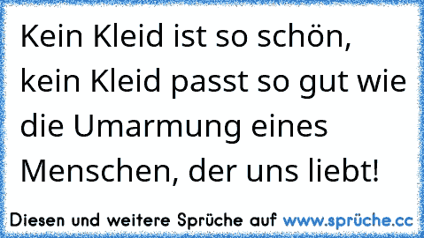 Kein Kleid ist so schön, kein Kleid passt so gut wie die Umarmung eines Menschen, der uns liebt!