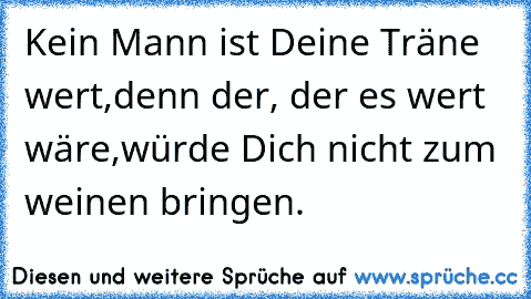 Kein Mann ist Deine Träne wert,
denn der, der es wert wäre,
würde Dich nicht zum weinen bringen.