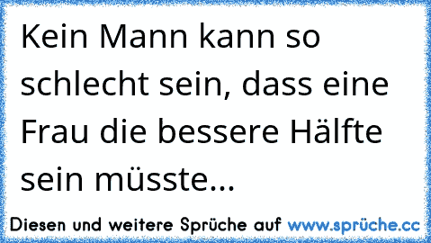 Kein Mann kann so schlecht sein, dass eine Frau die bessere Hälfte sein müsste...