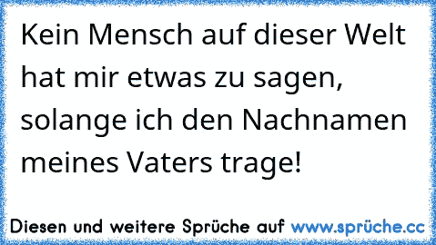 Kein Mensch auf dieser Welt hat mir etwas zu sagen, solange ich den Nachnamen meines Vaters trage!