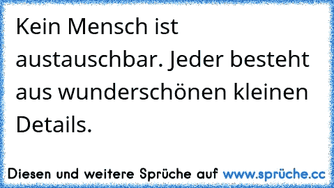 Kein Mensch ist austauschbar. Jeder besteht aus wunderschönen kleinen Details. ♥