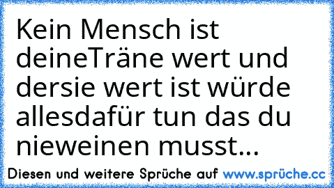 Kein Mensch ist deine
Träne wert und der
sie wert ist würde alles
dafür tun das du nie
weinen musst...