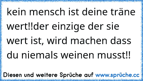 kein mensch ist deine träne wert!!
der einzige der sie wert ist, wird machen dass du niemals weinen musst!! ♥♥