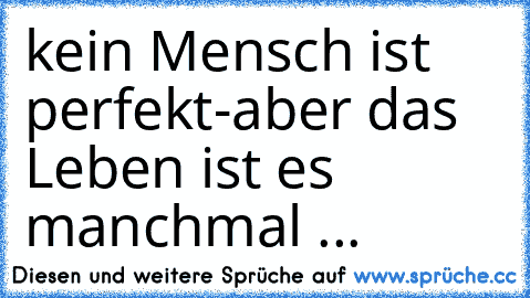 kein Mensch ist perfekt-
aber das Leben ist es manchmal ...