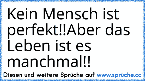 Kein Mensch ist perfekt!!
Aber das Leben ist es manchmal!!