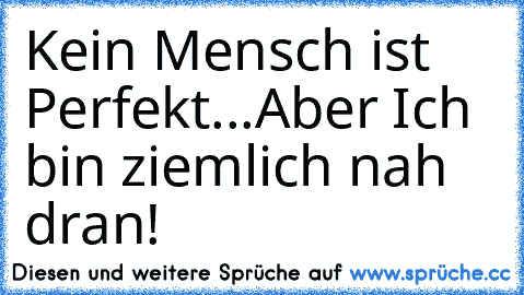 Kein Mensch ist Perfekt...
Aber Ich bin ziemlich nah dran!