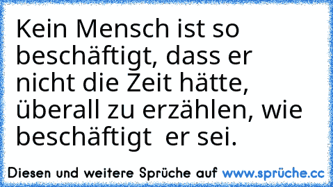 Kein Mensch ist so beschäftigt, dass er nicht die Zeit hätte, überall zu erzählen, wie beschäftigt  er sei.