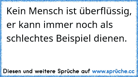 Kein Mensch ist überflüssig, er kann immer noch als schlechtes Beispiel dienen.