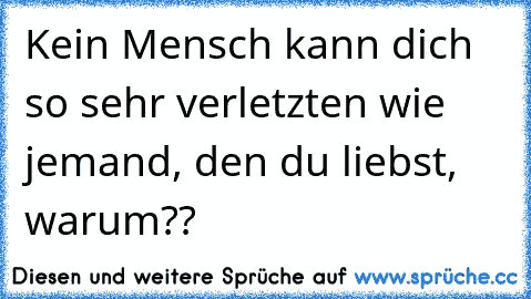 Kein Mensch kann dich so sehr verletzten wie jemand, den du liebst, warum??