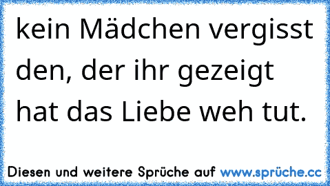 kein Mädchen vergisst den, der ihr gezeigt hat das Liebe weh tut.