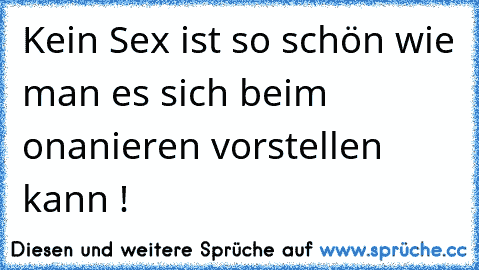 Kein Sex ist so schön wie man es sich beim onanieren vorstellen kann ! ☺