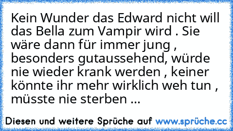 Kein Wunder das Edward nicht will das Bella zum Vampir wird . Sie wäre dann für immer jung , besonders gutaussehend, würde nie wieder krank werden , keiner könnte ihr mehr wirklich weh tun , müsste nie sterben ...