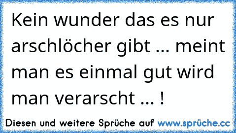 Kein wunder das es nur arschlöcher gibt ... meint man es einmal gut wird man verarscht ... !