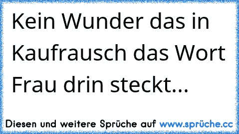 Kein Wunder das in Kaufrausch das Wort Frau drin steckt...