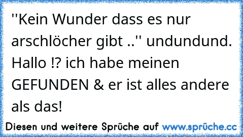 ''Kein Wunder dass es nur arschlöcher gibt ..'' undundund. Hallo !? ich habe meinen GEFUNDEN & er ist alles andere als das! 