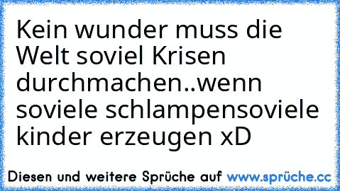 Kein wunder muss die Welt soviel Krisen durchmachen..wenn soviele schlampensoviele kinder erzeugen xD