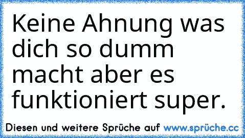 Keine Ahnung was dich so dumm macht aber es funktioniert super.